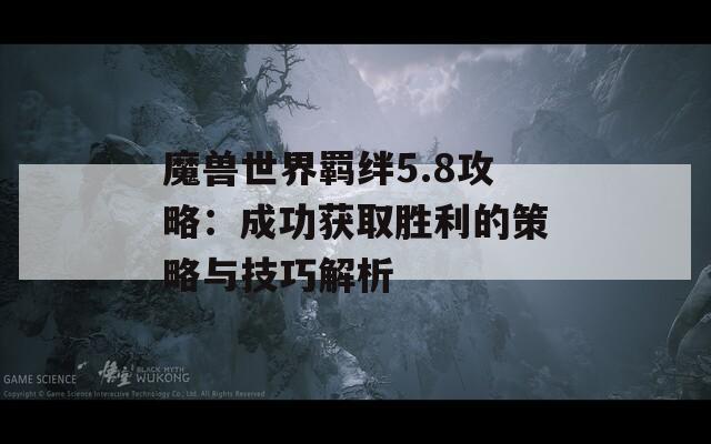 魔兽世界羁绊5.8攻略：成功获取胜利的策略与技巧解析