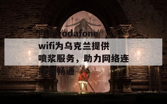 欧洲vodafonewifi为乌克兰提供喷浆服务，助力网络连接更畅通