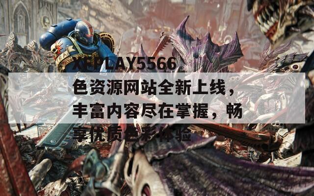 XFPLAY5566色资源网站全新上线，丰富内容尽在掌握，畅享优质色彩体验
