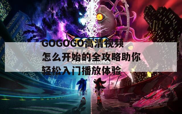 GOGOGO高清视频怎么开始的全攻略助你轻松入门播放体验