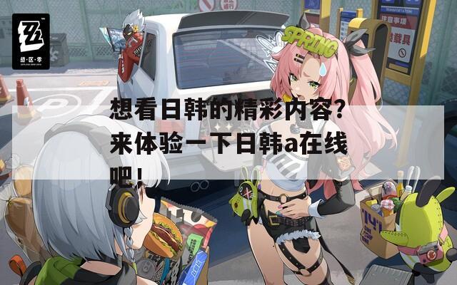 想看日韩的精彩内容？来体验一下日韩a在线吧！