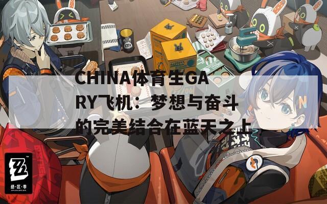 CHINA体育生GARY飞机：梦想与奋斗的完美结合在蓝天之上