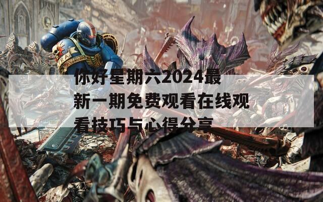 你好星期六2024最新一期免费观看在线观看技巧与心得分享