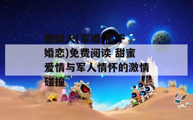 他似火(军婚 高干 婚恋)免费阅读 甜蜜爱情与军人情怀的激情碰撞