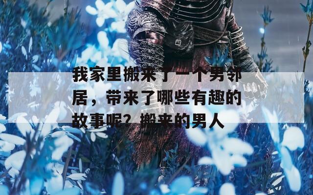 我家里搬来了一个男邻居，带来了哪些有趣的故事呢？搬来的男人