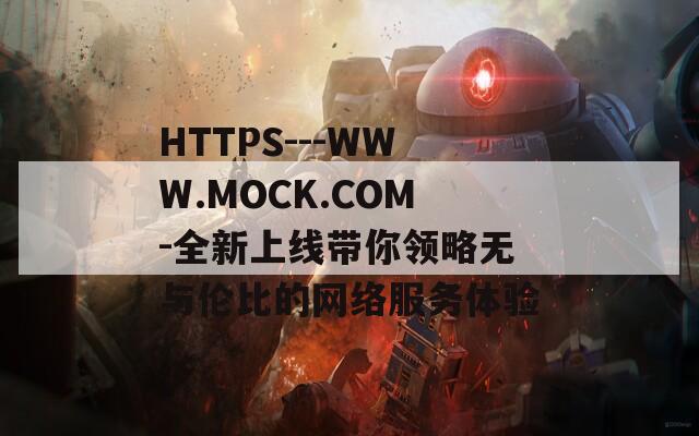 HTTPS---WWW.MOCK.COM-全新上线带你领略无与伦比的网络服务体验