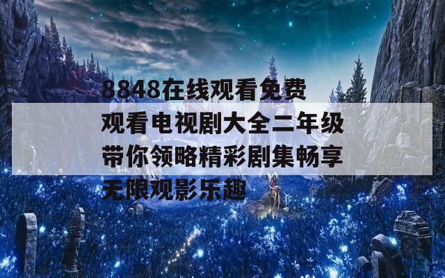 8848在线观看免费观看电视剧大全二年级带你领略精彩剧集畅享无限观影乐趣