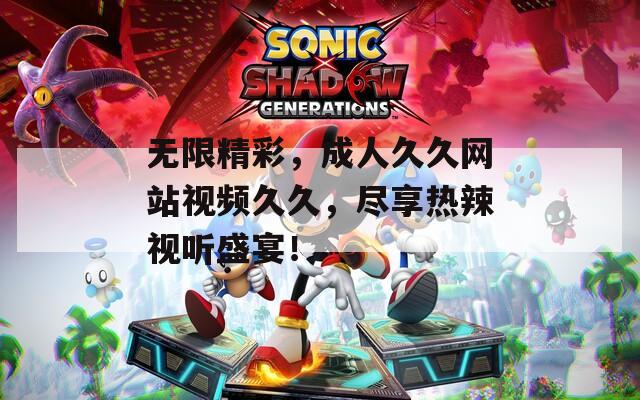 无限精彩，成人久久网站视频久久，尽享热辣视听盛宴！