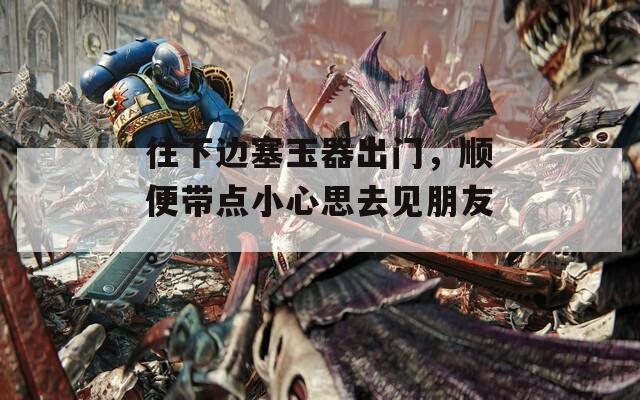 往下边塞玉器出门，顺便带点小心思去见朋友。