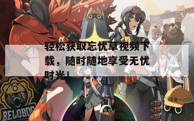 轻松获取忘忧草视频下载，随时随地享受无忧时光！