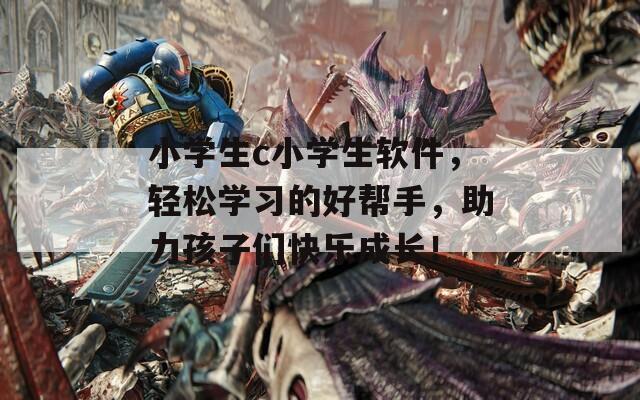 小学生c小学生软件，轻松学习的好帮手，助力孩子们快乐成长！