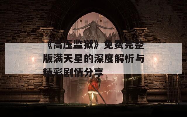 《高压监狱》免费完整版满天星的深度解析与精彩剧情分享