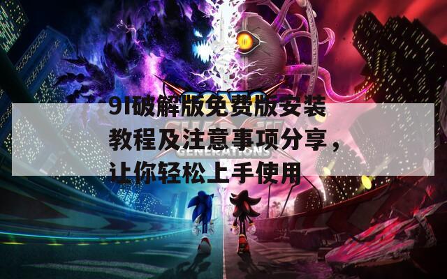 9I破解版免费版安装教程及注意事项分享，让你轻松上手使用
