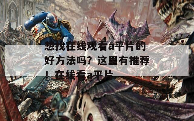 想找在线观看a平片的好方法吗？这里有推荐！在线看a平片