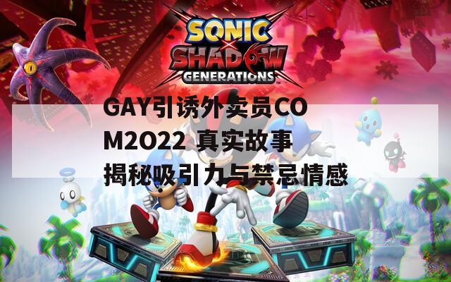 GAY引诱外卖员COM2O22 真实故事揭秘吸引力与禁忌情感