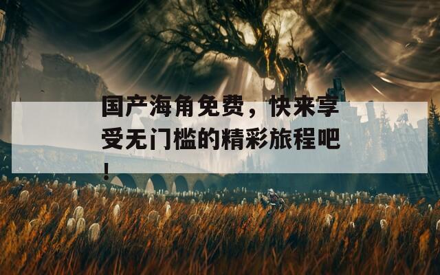 国产海角免费，快来享受无门槛的精彩旅程吧！