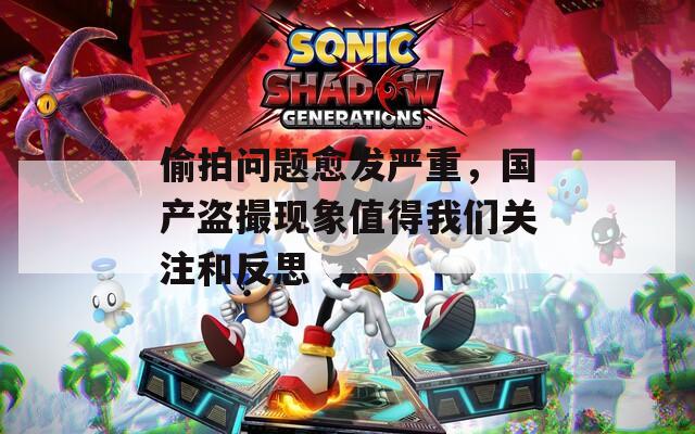 偷拍问题愈发严重，国产盗撮现象值得我们关注和反思