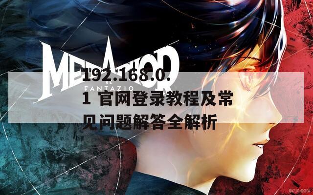 192.168.0.1 官网登录教程及常见问题解答全解析