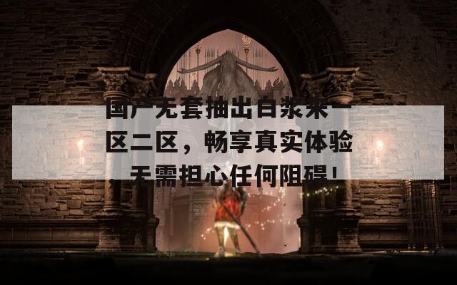 国产无套抽出白浆来一区二区，畅享真实体验，无需担心任何阻碍！