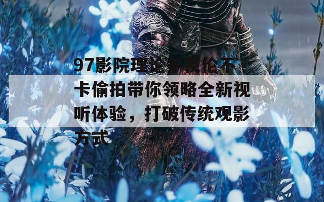 97影院理论午夜伦不卡偷拍带你领略全新视听体验，打破传统观影方式