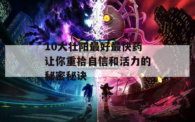 10大壮阳最好最快药让你重拾自信和活力的秘密秘诀