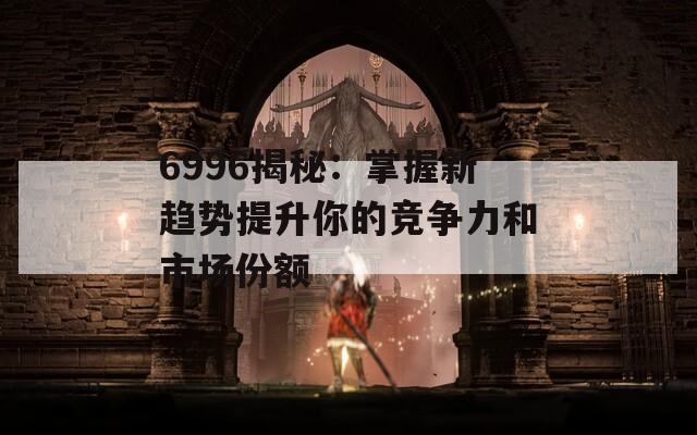 6996揭秘：掌握新趋势提升你的竞争力和市场份额