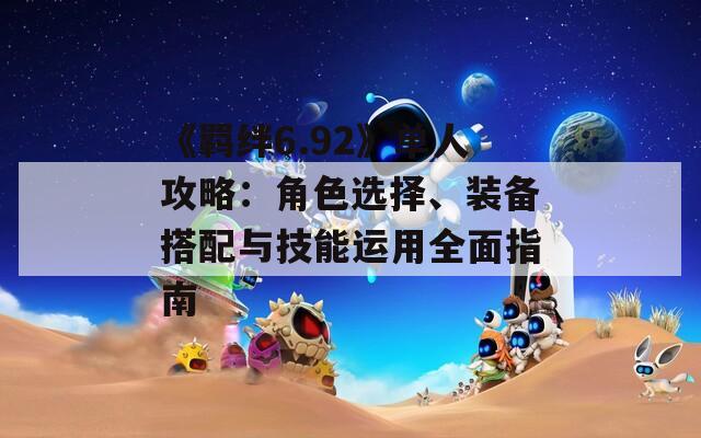 《羁绊6.92》单人攻略：角色选择、装备搭配与技能运用全面指南