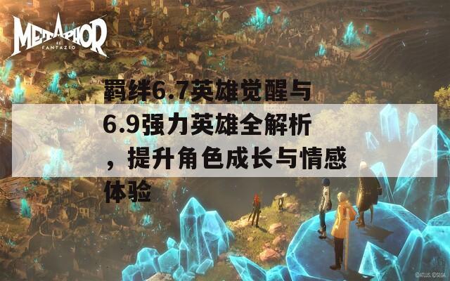 羁绊6.7英雄觉醒与6.9强力英雄全解析，提升角色成长与情感体验