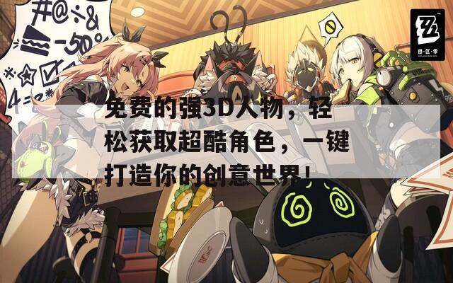 免费的强3D人物，轻松获取超酷角色，一键打造你的创意世界！