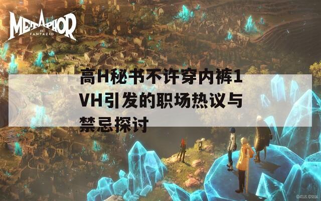 高H秘书不许穿内裤1VH引发的职场热议与禁忌探讨