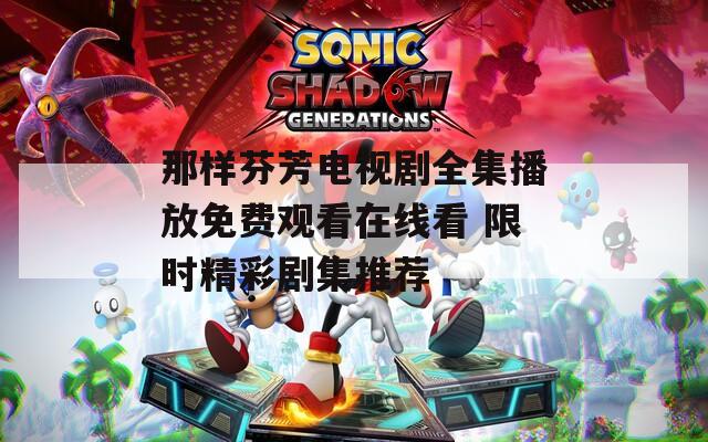 那样芬芳电视剧全集播放免费观看在线看 限时精彩剧集推荐