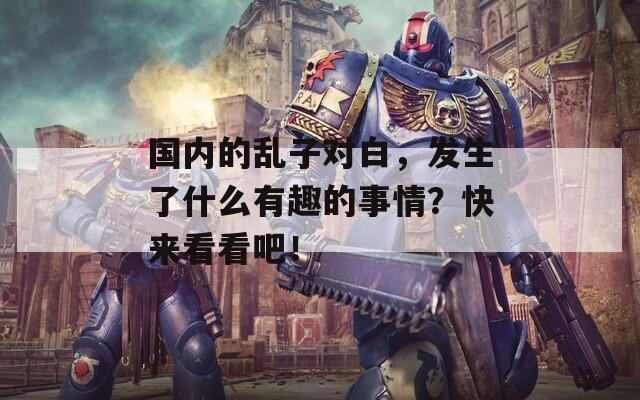 国内的乱子对白，发生了什么有趣的事情？快来看看吧！