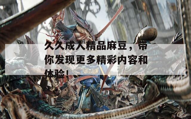 久久成人精品麻豆，带你发现更多精彩内容和体验！