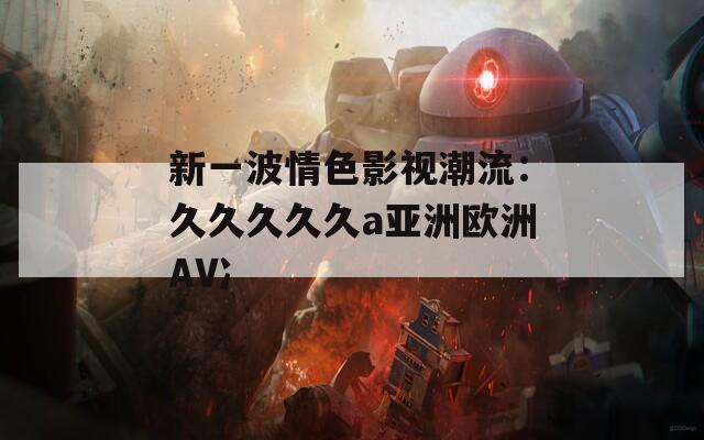 新一波情色影视潮流：久久久久久a亚洲欧洲AV冫