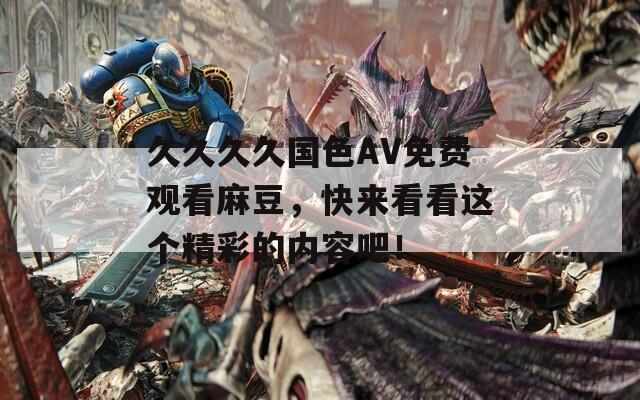 久久久久国色AV免费观看麻豆，快来看看这个精彩的内容吧！