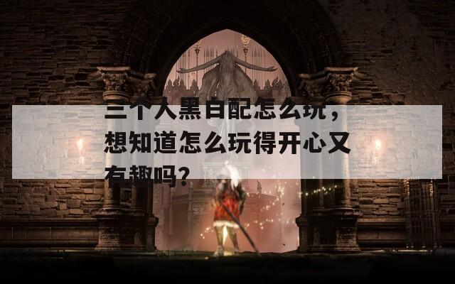 三个人黑白配怎么玩，想知道怎么玩得开心又有趣吗？