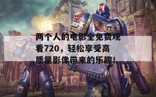 两个人的电影全免费观看720，轻松享受高质量影像带来的乐趣！