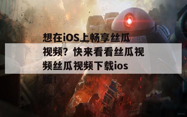 想在iOS上畅享丝瓜视频？快来看看丝瓜视频丝瓜视频下载ios版！