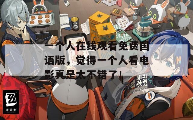 一个人在线观看免费国语版，觉得一个人看电影真是太不错了！