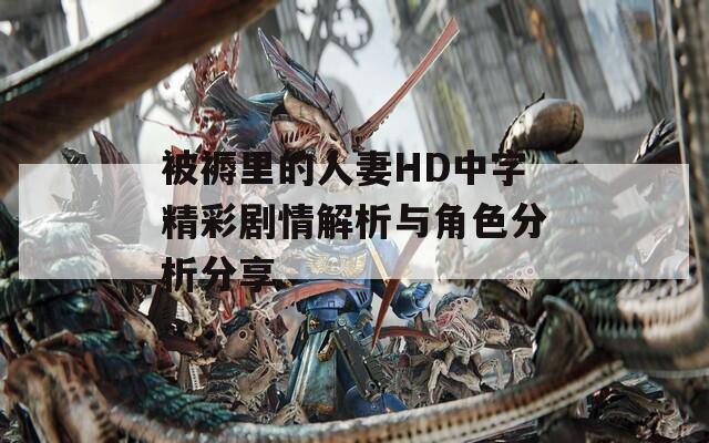 被褥里的人妻HD中字精彩剧情解析与角色分析分享