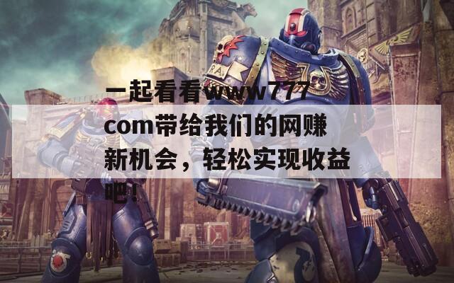 一起看看www777com带给我们的网赚新机会，轻松实现收益吧！