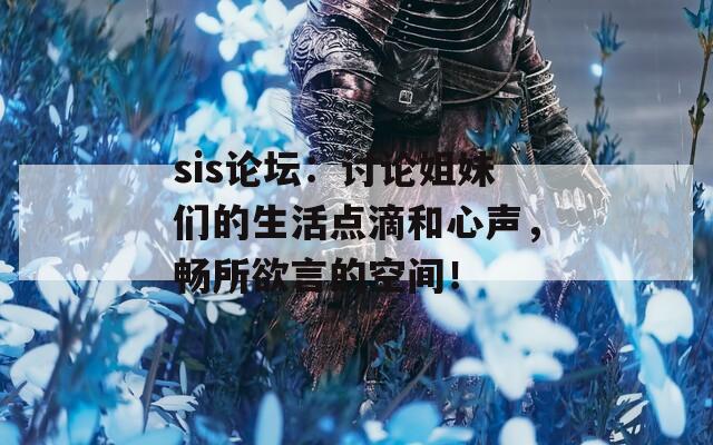 sis论坛：讨论姐妹们的生活点滴和心声，畅所欲言的空间！