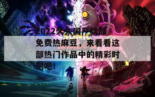 2022久久国产精品免费热麻豆，来看看这部热门作品中的精彩时刻吧！