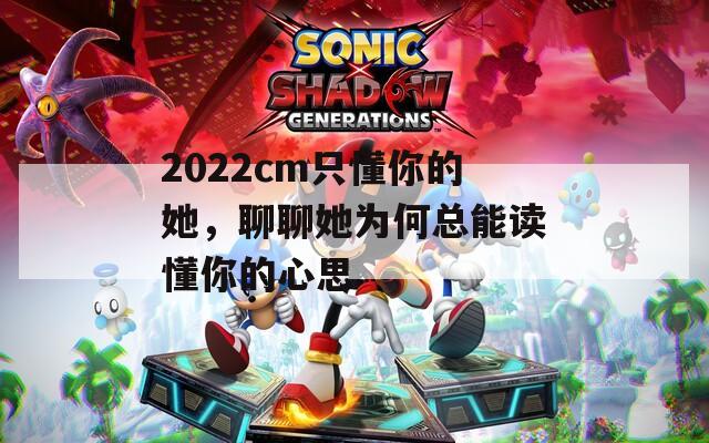 2022cm只懂你的她，聊聊她为何总能读懂你的心思