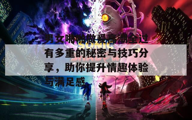 男女啪啪做爰高潮全过有多重的秘密与技巧分享，助你提升情趣体验与满足感