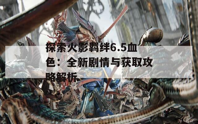 探索火影羁绊6.5血色：全新剧情与获取攻略解析