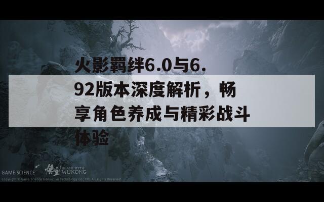 火影羁绊6.0与6.92版本深度解析，畅享角色养成与精彩战斗体验