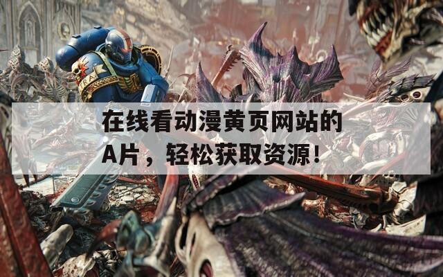 在线看动漫黄页网站的A片，轻松获取资源！