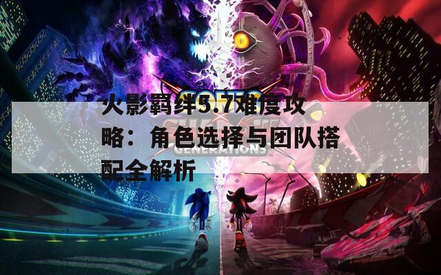 火影羁绊5.7难度攻略：角色选择与团队搭配全解析
