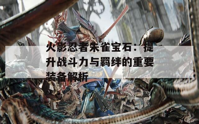 火影忍者朱雀宝石：提升战斗力与羁绊的重要装备解析